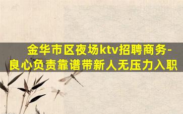 金华市区夜场ktv招聘商务-良心负责靠谱带新人无压力入职